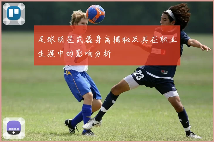 足球明星武磊身高揭秘及其在职业生涯中的影响分析