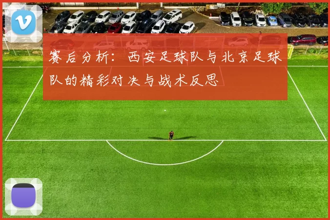 赛后分析：西安足球队与北京足球队的精彩对决与战术反思