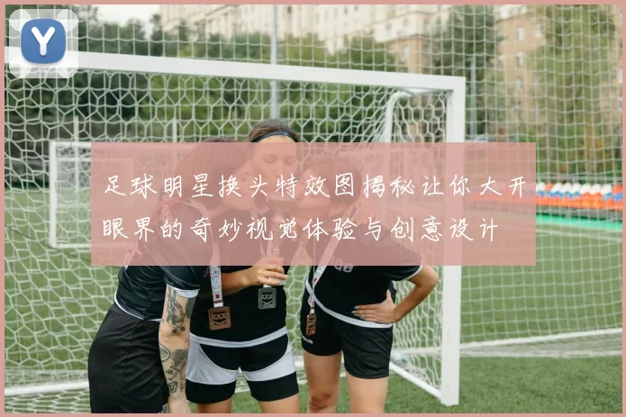 足球明星换头特效图揭秘让你大开眼界的奇妙视觉体验与创意设计