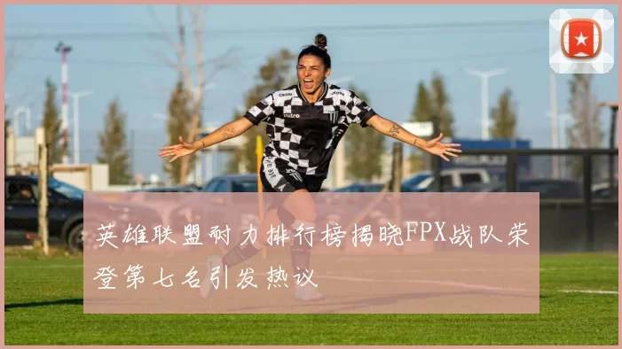 英雄联盟耐力排行榜揭晓FPX战队荣登第七名引发热议
