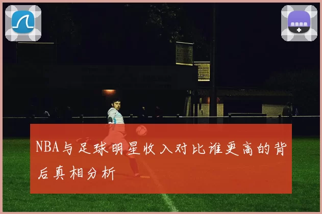 NBA与足球明星收入对比谁更高的背后真相分析