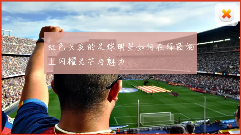 红色头发的足球明星如何在绿茵场上闪耀光芒与魅力