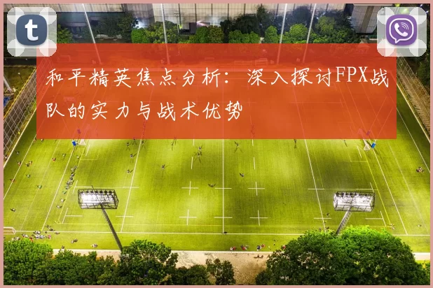 和平精英焦点分析：深入探讨FPX战队的实力与战术优势