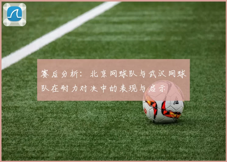 赛后分析：北京网球队与武汉网球队在耐力对决中的表现与启示