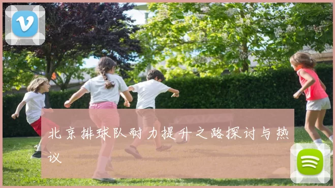 北京排球队耐力提升之路探讨与热议