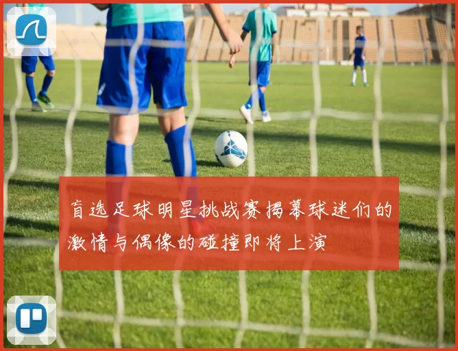 盲选足球明星挑战赛揭幕球迷们的激情与偶像的碰撞即将上演