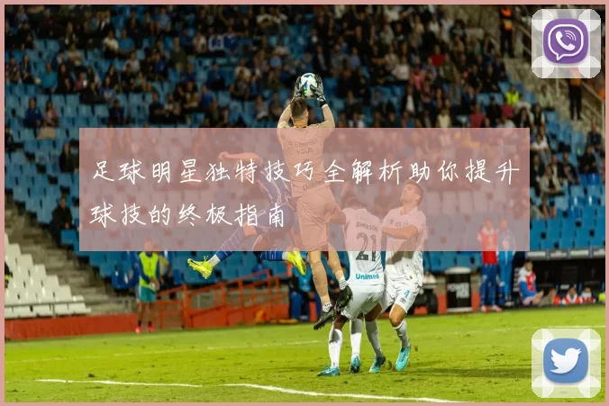足球明星独特技巧全解析助你提升球技的终极指南