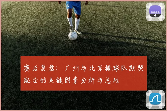 赛后复盘：广州与北京排球队默契配合的关键因素分析与总结