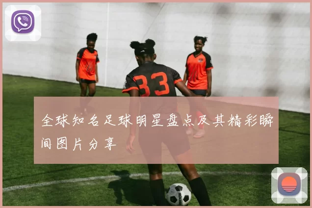 全球知名足球明星盘点及其精彩瞬间图片分享