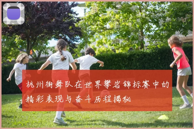杭州街舞队在世界攀岩锦标赛中的精彩表现与奋斗历程揭秘