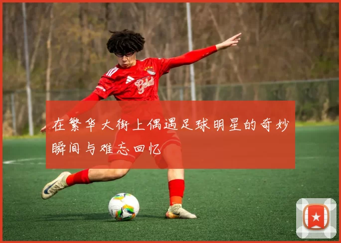 在繁华大街上偶遇足球明星的奇妙瞬间与难忘回忆
