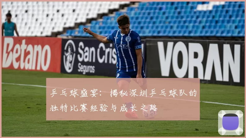 乒乓球盛宴：揭秘深圳乒乓球队的独特比赛经验与成长之路