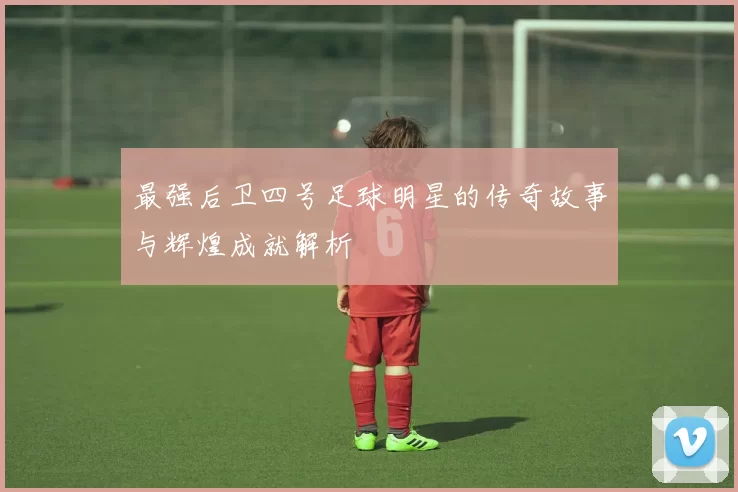 最强后卫四号足球明星的传奇故事与辉煌成就解析
