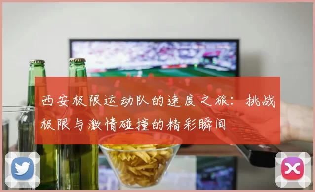 西安极限运动队的速度之旅：挑战极限与激情碰撞的精彩瞬间
