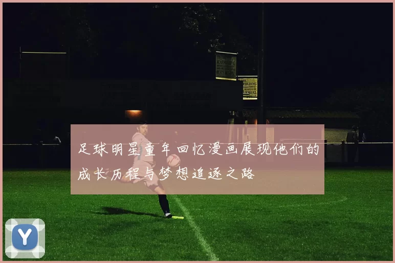 足球明星童年回忆漫画展现他们的成长历程与梦想追逐之路