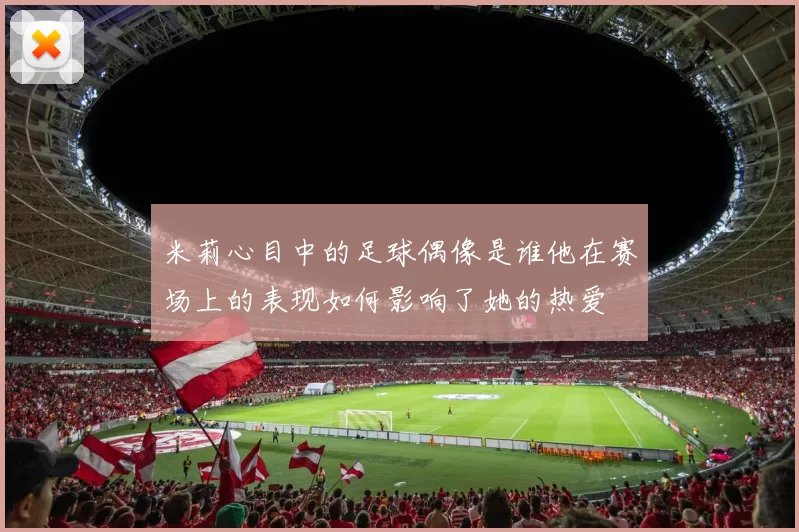 米莉心目中的足球偶像是谁他在赛场上的表现如何影响了她的热爱