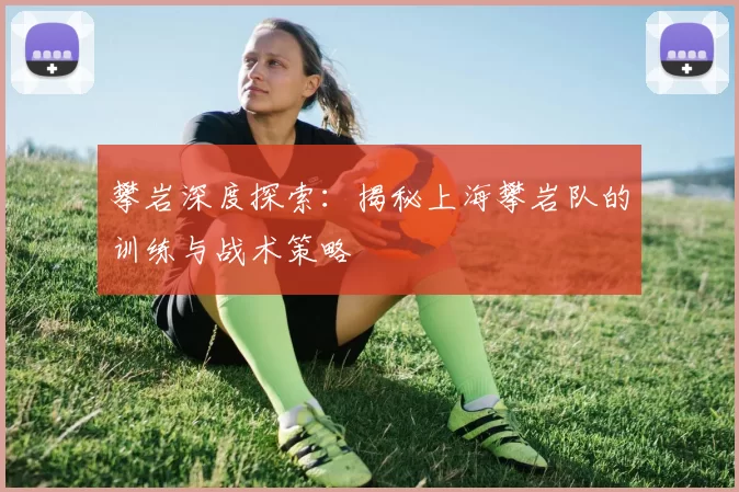 攀岩深度探索：揭秘上海攀岩队的训练与战术策略