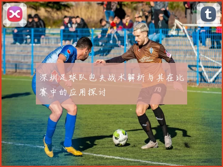 深圳足球队包夹战术解析与其在比赛中的应用探讨