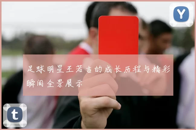 足球明星王若吉的成长历程与精彩瞬间全景展示