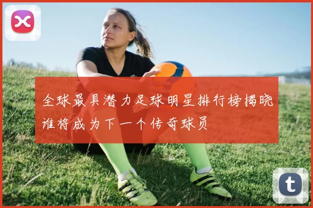 全球最具潜力足球明星排行榜揭晓谁将成为下一个传奇球员