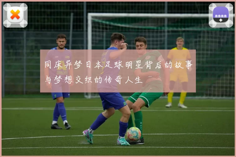 同床异梦日本足球明星背后的故事与梦想交织的传奇人生