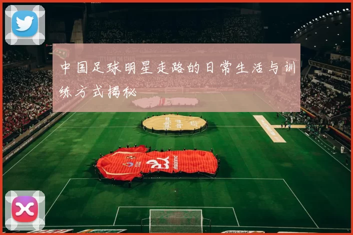 中国足球明星走路的日常生活与训练方式揭秘