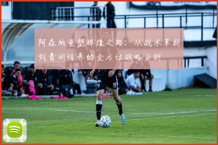 阿森纳重塑辉煌之路：从战术革新到青训培养的全方位战略分析