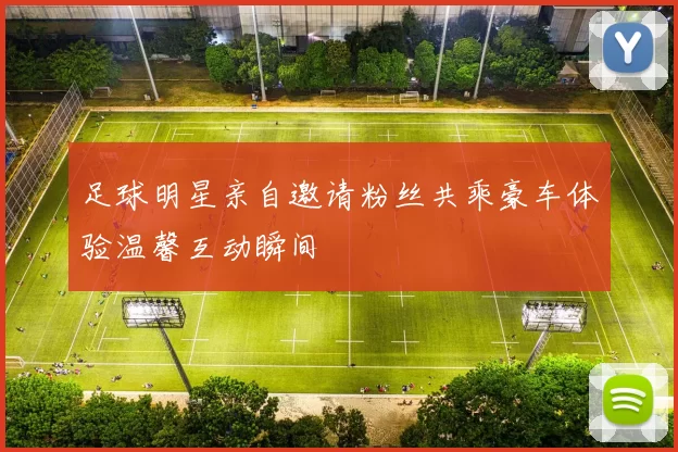 足球明星亲自邀请粉丝共乘豪车体验温馨互动瞬间
