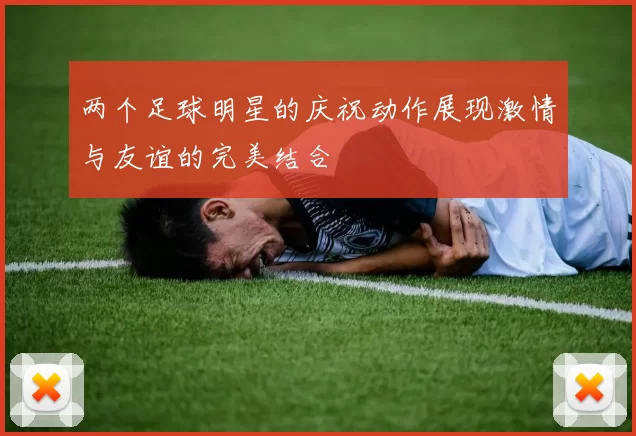 两个足球明星的庆祝动作展现激情与友谊的完美结合