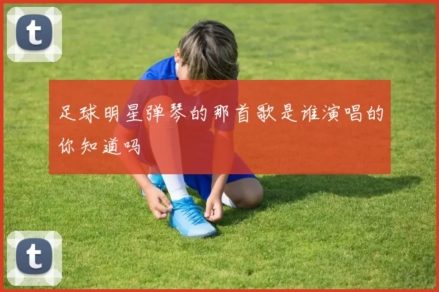 足球明星弹琴的那首歌是谁演唱的你知道吗