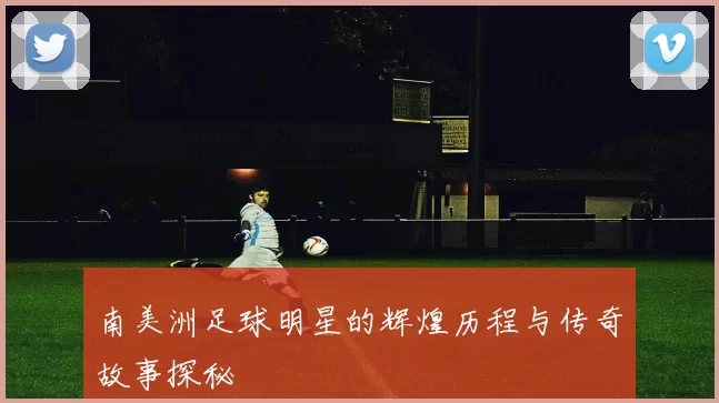 南美洲足球明星的辉煌历程与传奇故事探秘