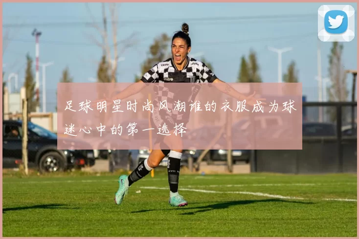 足球明星时尚风潮谁的衣服成为球迷心中的第一选择