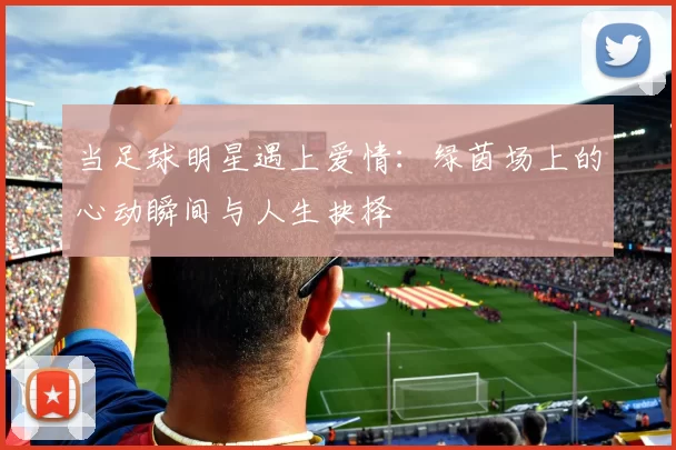 当足球明星遇上爱情：绿茵场上的心动瞬间与人生抉择
