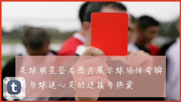 足球明星签名图片展示球场传奇瞬间与球迷心灵的连接与热爱