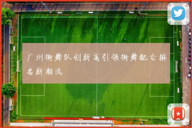 广州街舞队创新高引领街舞配合排名新潮流