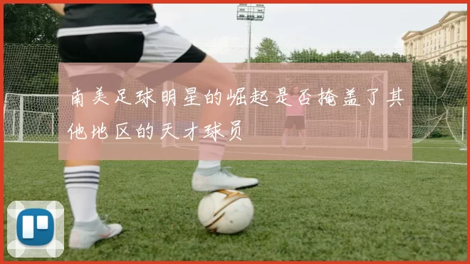 南美足球明星的崛起是否掩盖了其他地区的天才球员
