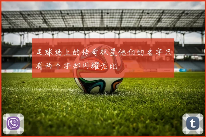 足球场上的传奇双星他们的名字只有两个字却闪耀无比