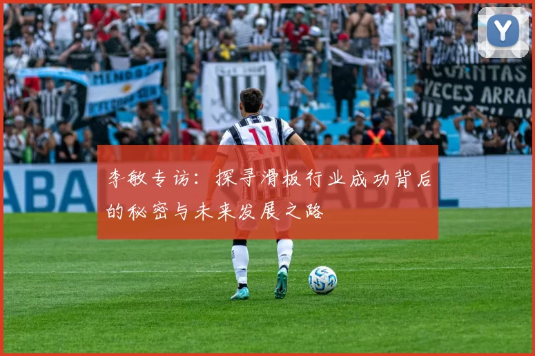 李敏专访：探寻滑板行业成功背后的秘密与未来发展之路