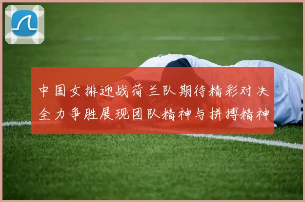 中国女排迎战荷兰队期待精彩对决全力争胜展现团队精神与拼搏精神