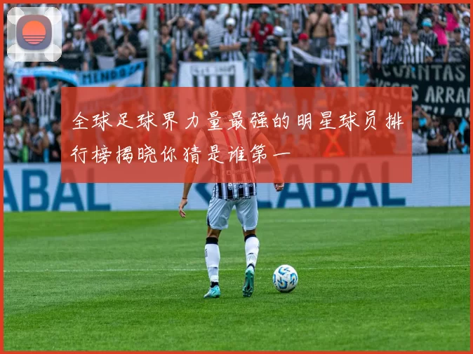 全球足球界力量最强的明星球员排行榜揭晓你猜是谁第一