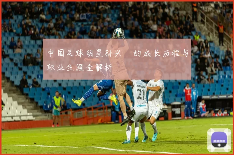 中国足球明星孙兴慜的成长历程与职业生涯全解析