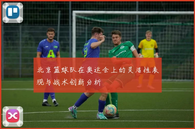 北京篮球队在奥运会上的灵活性表现与战术创新分析