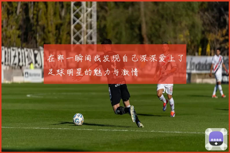 在那一瞬间我发现自己深深爱上了足球明星的魅力与激情
