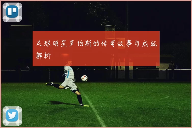 足球明星罗伯斯的传奇故事与成就解析
