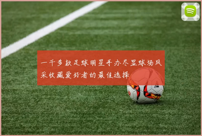 一千多款足球明星手办尽显球场风采收藏爱好者的最佳选择