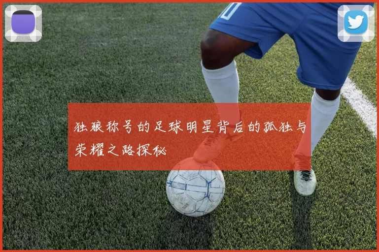 独狼称号的足球明星背后的孤独与荣耀之路探秘
