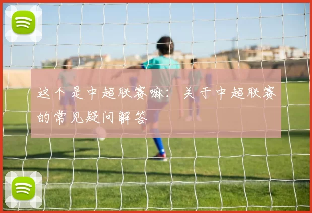 这个是中超联赛嘛：关于中超联赛的常见疑问解答