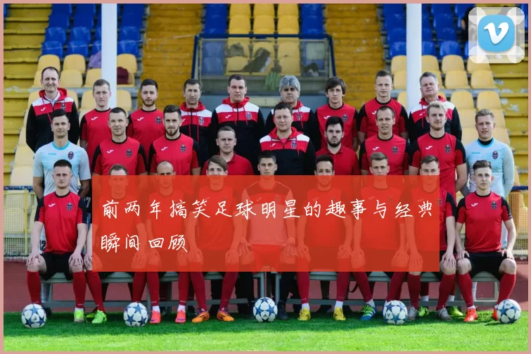 前两年搞笑足球明星的趣事与经典瞬间回顾