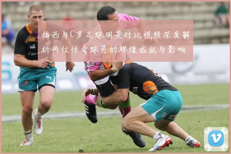 梅西与C罗足球明星对比视频深度解析两位传奇球员的辉煌成就与影响力