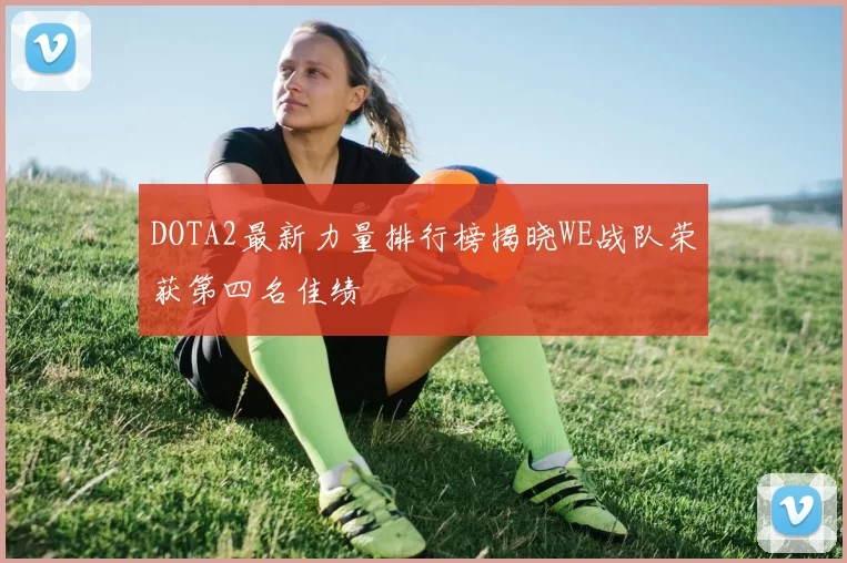 DOTA2最新力量排行榜揭晓WE战队荣获第四名佳绩